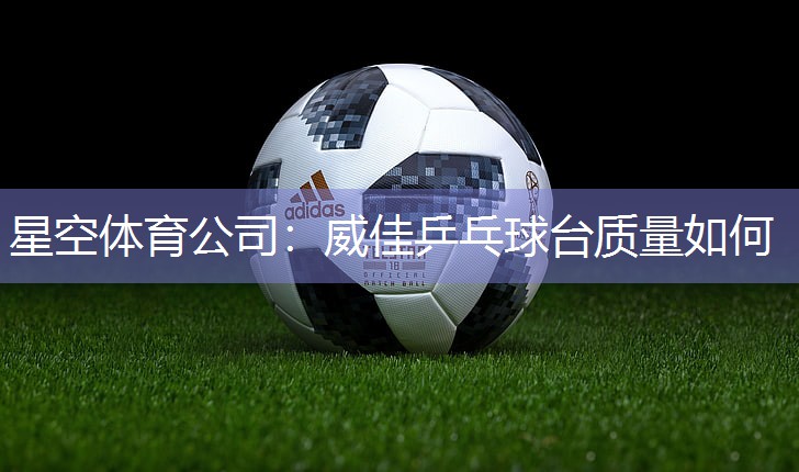 星空体育公司：威佳乒乓球台质量如何