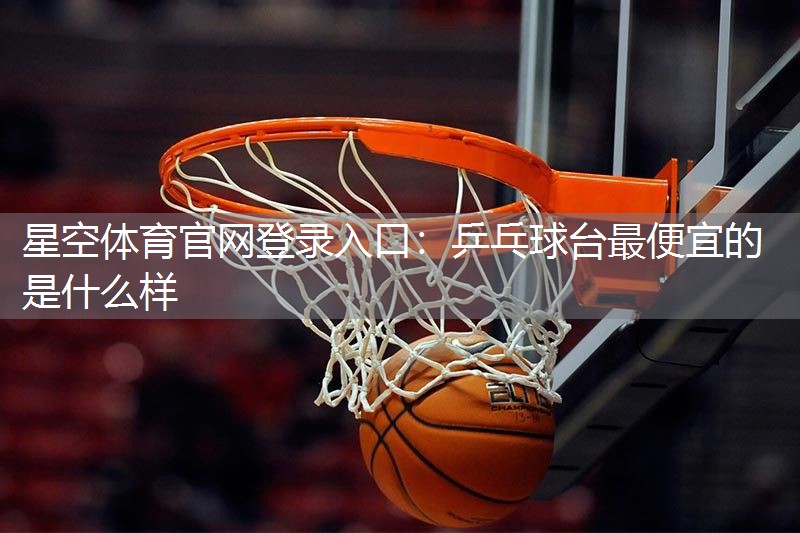 星空体育官网登录入口：乒乓球台最便宜的是什么样