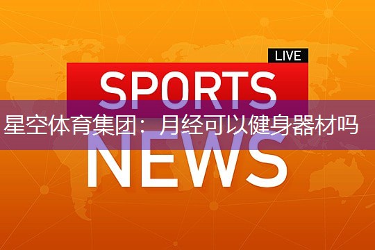 星空体育集团：月经可以健身器材吗