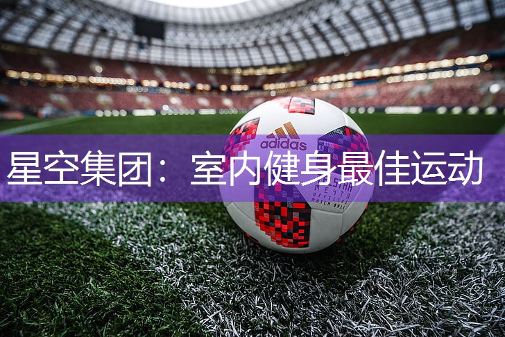 星空集团：室内健身最佳运动