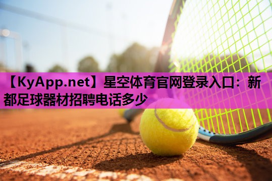 星空体育官网登录入口：新都足球器材招聘电话多少