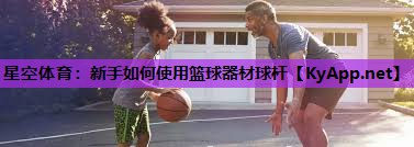 星空体育：新手如何使用篮球器材球杆