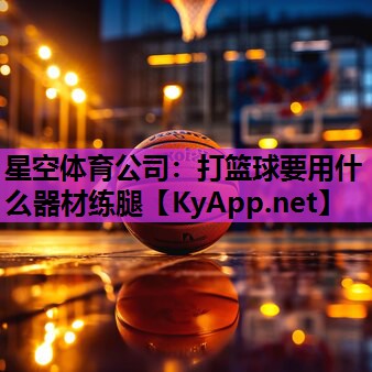 星空体育公司：打篮球要用什么器材练腿