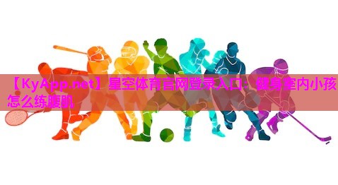 星空体育官网登录入口：健身室内小孩怎么练腹肌