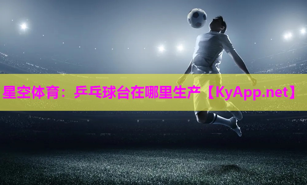 星空体育：乒乓球台在哪里生产