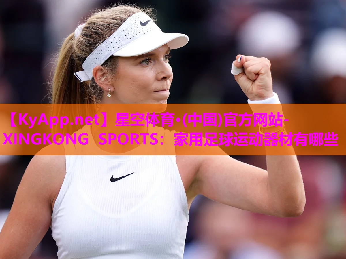 星空体育·(中国)官方网站-XINGKONG SPORTS：家用足球运动器材有哪些