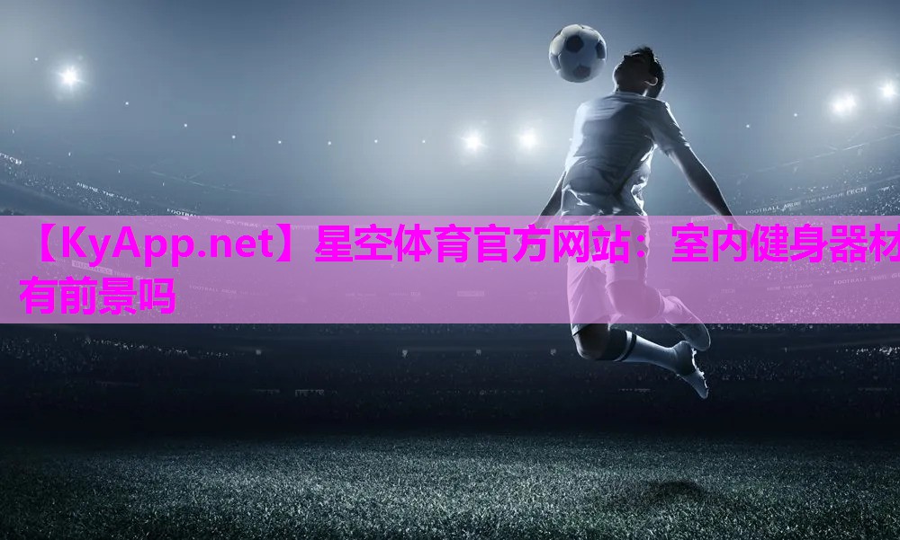 星空体育官方网站：室内健身器材有前景吗