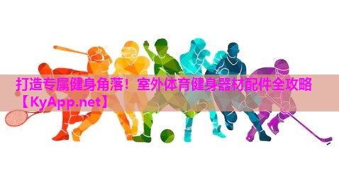 打造专属健身角落！室外体育健身器材配件全攻略