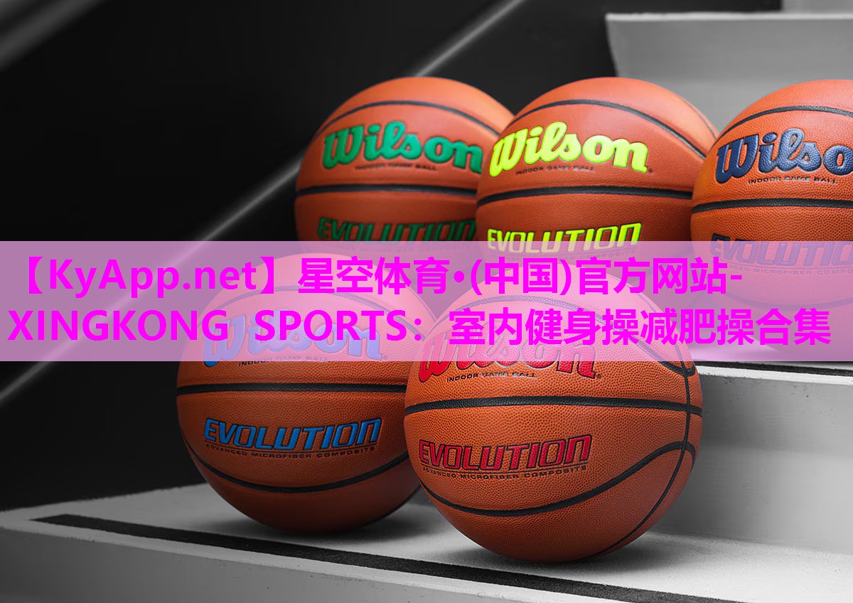 星空体育·(中国)官方网站-XINGKONG SPORTS：室内健身操减肥操合集