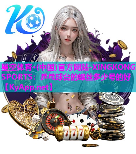 星空体育·(中国)官方网站-XINGKONG SPORTS：乒乓球台的螺丝多少号的好