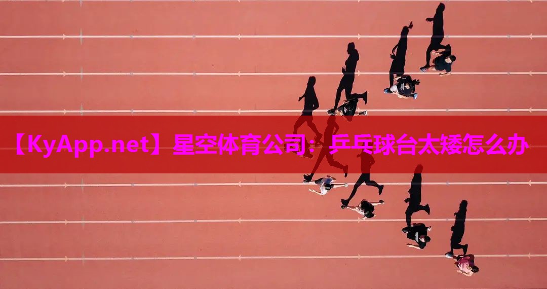 星空体育公司：乒乓球台太矮怎么办