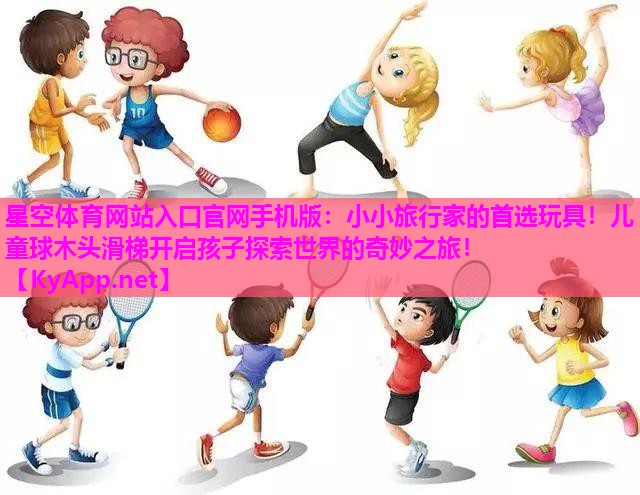 星空体育网站入口官网手机版：小小旅行家的首选玩具！儿童球木头滑梯开启孩子探索世界的奇妙之旅！