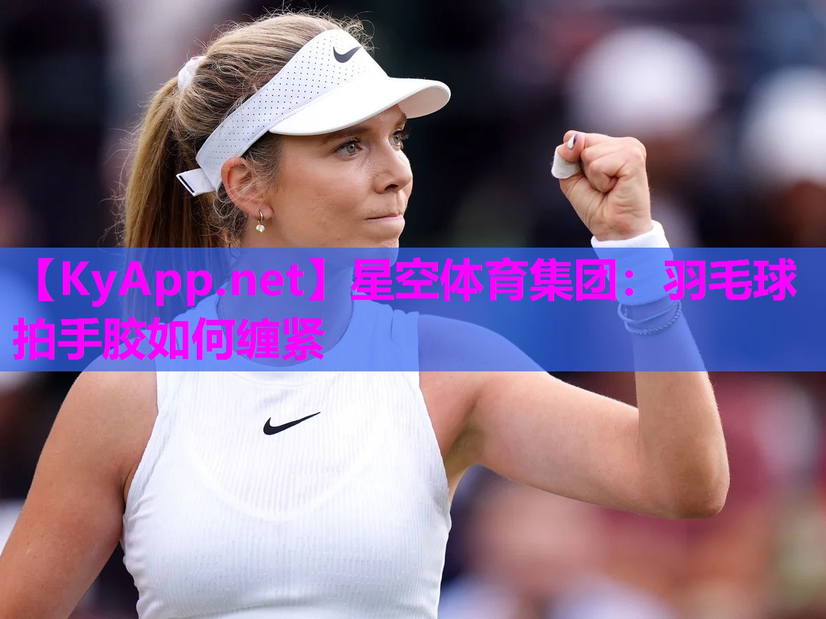 星空体育集团：羽毛球拍手胶如何缠紧
