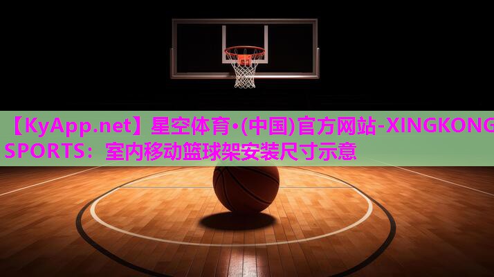 星空体育·(中国)官方网站-XINGKONG SPORTS：室内移动篮球架安装尺寸示意