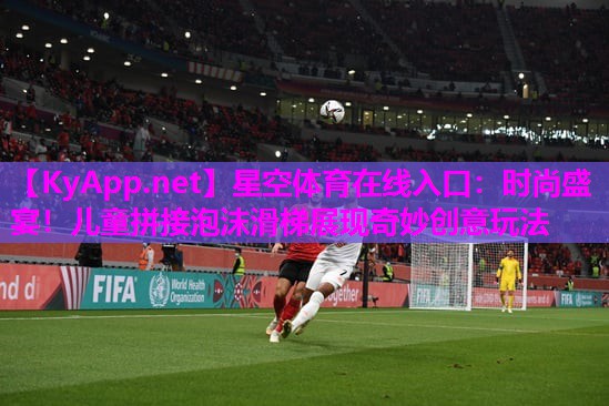 时尚盛宴！儿童拼接泡沫滑梯展现奇妙创意玩法