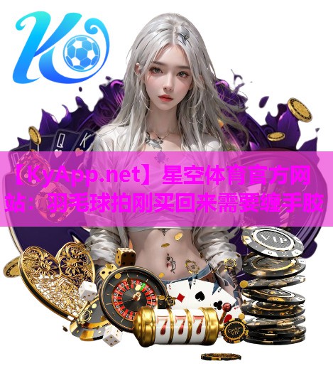羽毛球拍刚买回来需要缠手胶